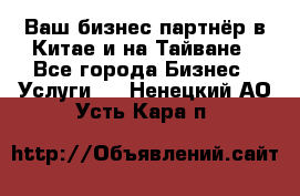 Ваш бизнес-партнёр в Китае и на Тайване - Все города Бизнес » Услуги   . Ненецкий АО,Усть-Кара п.